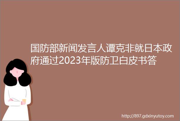 国防部新闻发言人谭克非就日本政府通过2023年版防卫白皮书答记者问
