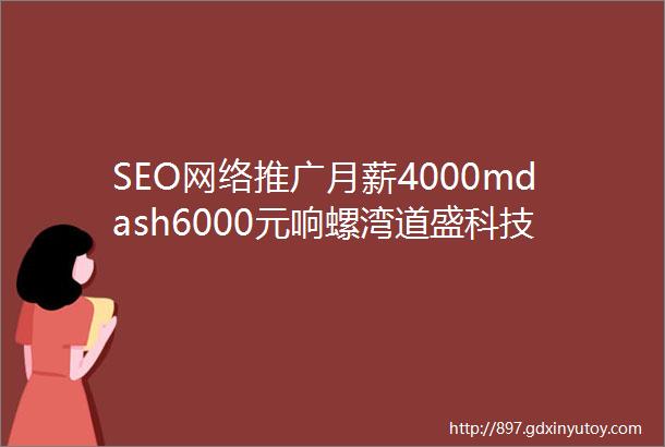 SEO网络推广月薪4000mdash6000元响螺湾道盛科技招聘